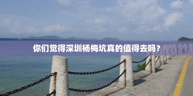 你们觉得深圳杨梅坑真的值得去吗？