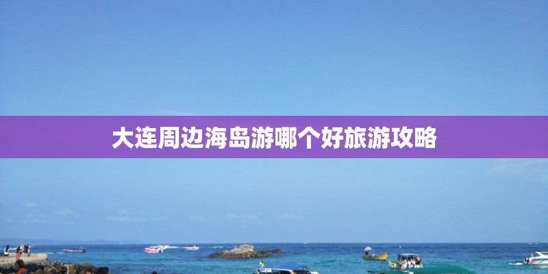 大连周边海岛游哪个好旅游攻略