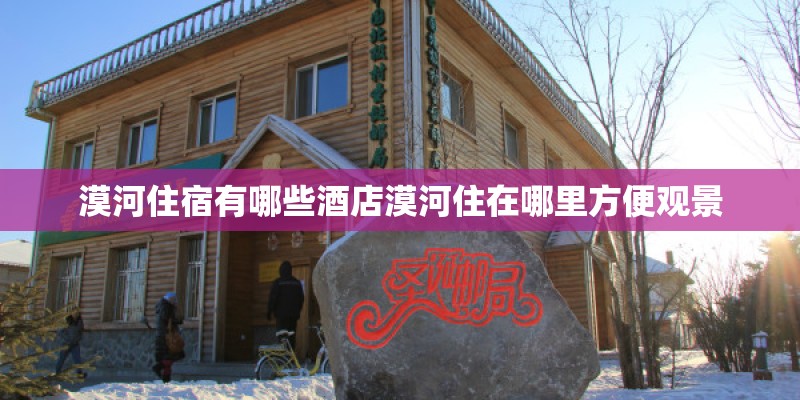 漠河住宿有哪些酒店漠河住在哪里方便观景