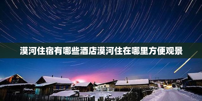 漠河住宿有哪些酒店漠河住在哪里方便观景
