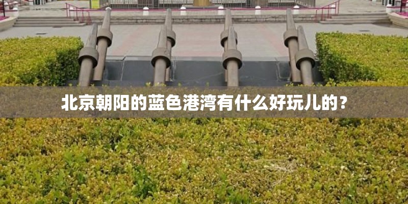 北京朝阳的蓝色港湾有什么好玩儿的？